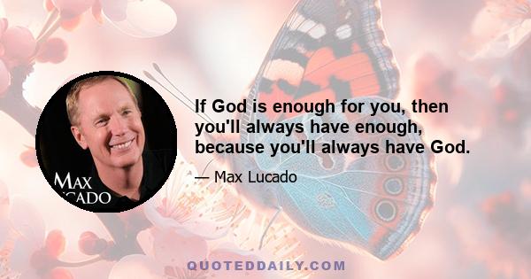 If God is enough for you, then you'll always have enough, because you'll always have God.