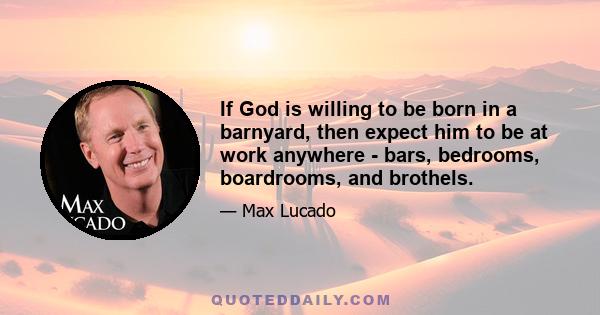 If God is willing to be born in a barnyard, then expect him to be at work anywhere - bars, bedrooms, boardrooms, and brothels.