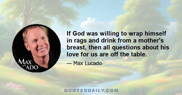 If God was willing to wrap himself in rags and drink from a mother's breast, then all questions about his love for us are off the table.