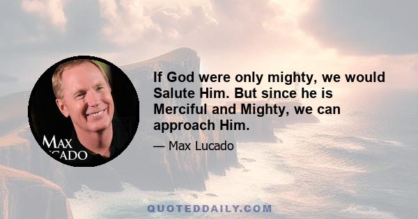 If God were only mighty, we would Salute Him. But since he is Merciful and Mighty, we can approach Him.