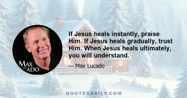 If Jesus heals instantly, praise Him. If Jesus heals gradually, trust Him. When Jesus heals ultimately, you will understand.