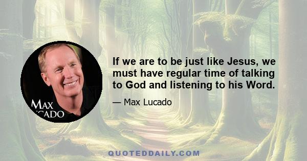 If we are to be just like Jesus, we must have regular time of talking to God and listening to his Word.