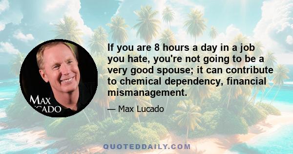 If you are 8 hours a day in a job you hate, you're not going to be a very good spouse; it can contribute to chemical dependency, financial mismanagement.