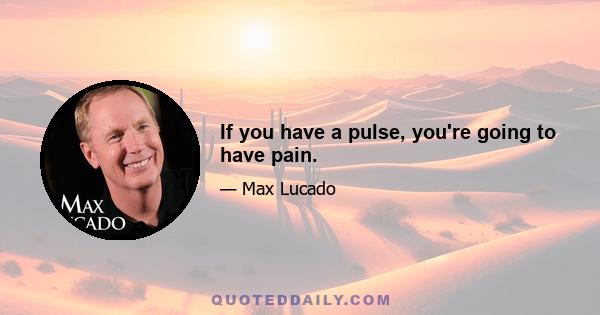 If you have a pulse, you're going to have pain.