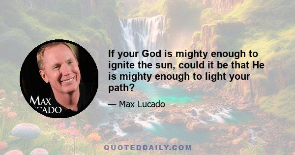 If your God is mighty enough to ignite the sun, could it be that He is mighty enough to light your path?