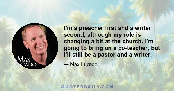 I'm a preacher first and a writer second, although my role is changing a bit at the church. I'm going to bring on a co-teacher, but I'll still be a pastor and a writer.