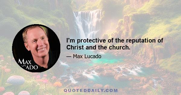 I'm protective of the reputation of Christ and the church.