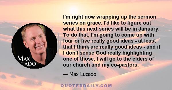 I'm right now wrapping up the sermon series on grace. I'd like to figure out what this next series will be in January. To do that, I'm going to come up with four or five really good ideas - at least that I think are