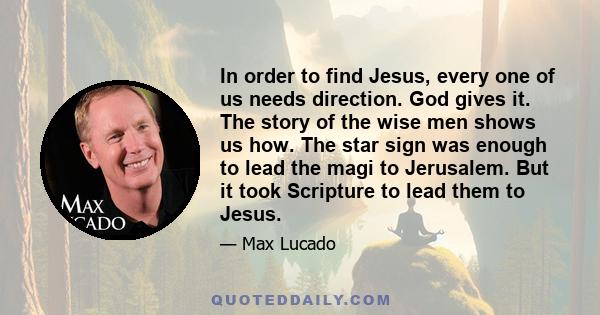 In order to find Jesus, every one of us needs direction. God gives it. The story of the wise men shows us how. The star sign was enough to lead the magi to Jerusalem. But it took Scripture to lead them to Jesus.