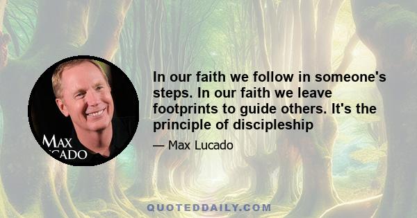 In our faith we follow in someone's steps. In our faith we leave footprints to guide others. It's the principle of discipleship