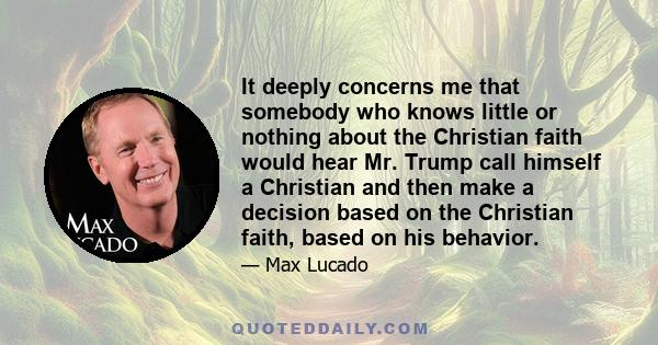 It deeply concerns me that somebody who knows little or nothing about the Christian faith would hear Mr. Trump call himself a Christian and then make a decision based on the Christian faith, based on his behavior.