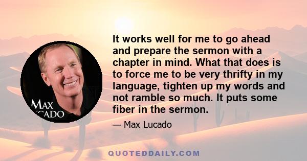 It works well for me to go ahead and prepare the sermon with a chapter in mind. What that does is to force me to be very thrifty in my language, tighten up my words and not ramble so much. It puts some fiber in the