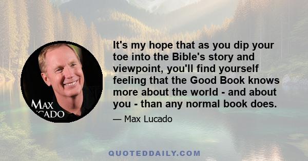 It's my hope that as you dip your toe into the Bible's story and viewpoint, you'll find yourself feeling that the Good Book knows more about the world - and about you - than any normal book does.