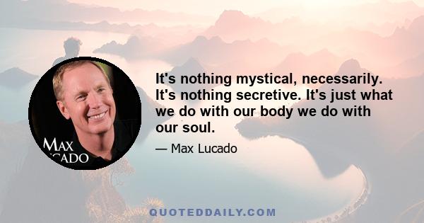 It's nothing mystical, necessarily. It's nothing secretive. It's just what we do with our body we do with our soul.