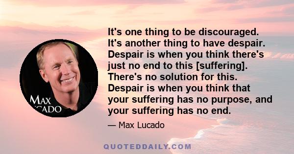 It's one thing to be discouraged. It's another thing to have despair. Despair is when you think there's just no end to this [suffering]. There's no solution for this. Despair is when you think that your suffering has no 