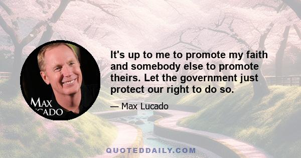 It's up to me to promote my faith and somebody else to promote theirs. Let the government just protect our right to do so.