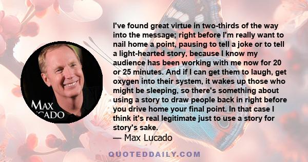 I've found great virtue in two-thirds of the way into the message; right before I'm really want to nail home a point, pausing to tell a joke or to tell a light-hearted story, because I know my audience has been working