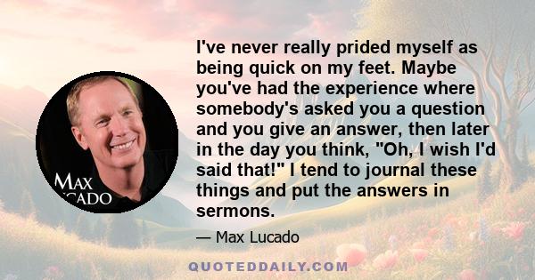 I've never really prided myself as being quick on my feet. Maybe you've had the experience where somebody's asked you a question and you give an answer, then later in the day you think, Oh, I wish I'd said that! I tend