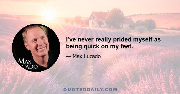 I've never really prided myself as being quick on my feet.