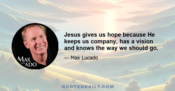 Jesus gives us hope because He keeps us company, has a vision and knows the way we should go.