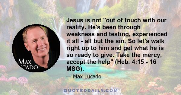 Jesus is not out of touch with our reality. He's been through weakness and testing, experienced it all - all but the sin. So let's walk right up to him and get what he is so ready to give. Take the mercy, accept the