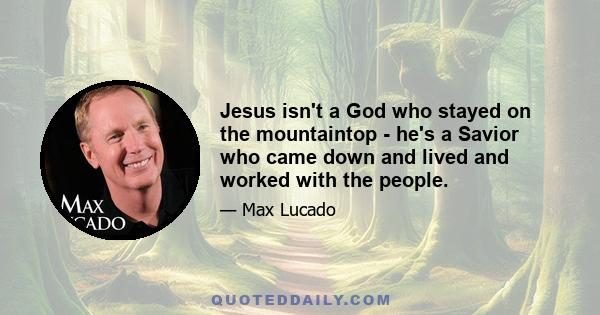 Jesus isn't a God who stayed on the mountaintop - he's a Savior who came down and lived and worked with the people.