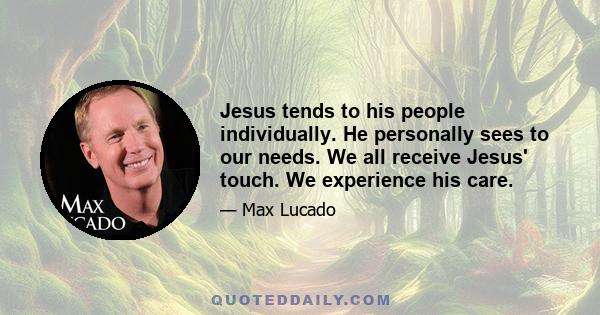 Jesus tends to his people individually. He personally sees to our needs. We all receive Jesus' touch. We experience his care.