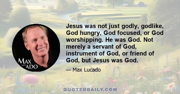 Jesus was not just godly, godlike, God hungry, God focused, or God worshipping. He was God. Not merely a servant of God, instrument of God, or friend of God, but Jesus was God.