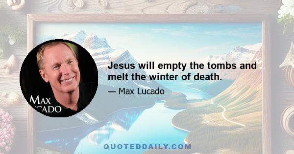 Jesus will empty the tombs and melt the winter of death.