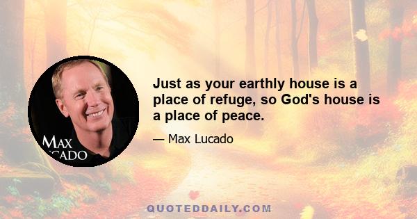 Just as your earthly house is a place of refuge, so God's house is a place of peace.