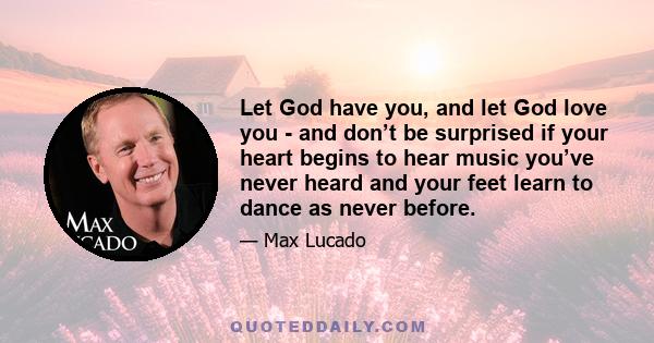 Let God have you, and let God love you - and don’t be surprised if your heart begins to hear music you’ve never heard and your feet learn to dance as never before.