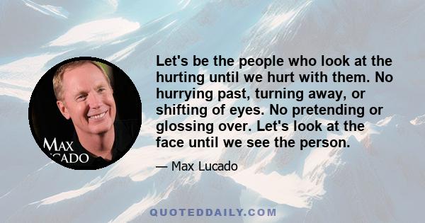 Let's be the people who look at the hurting until we hurt with them. No hurrying past, turning away, or shifting of eyes. No pretending or glossing over. Let's look at the face until we see the person.