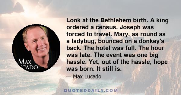 Look at the Bethlehem birth. A king ordered a census. Joseph was forced to travel. Mary, as round as a ladybug, bounced on a donkey's back. The hotel was full. The hour was late. The event was one big hassle. Yet, out