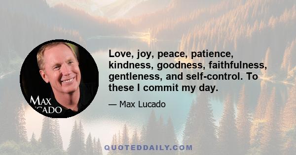 Love, joy, peace, patience, kindness, goodness, faithfulness, gentleness, and self-control. To these I commit my day.