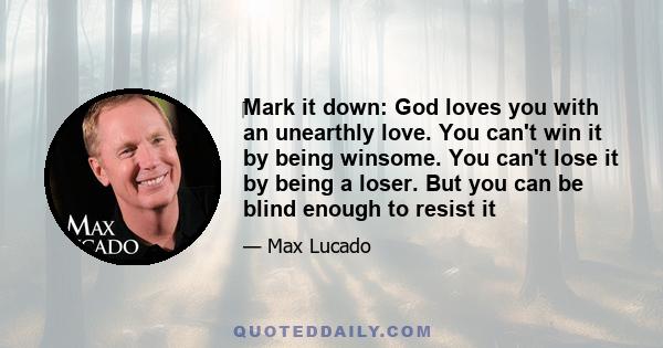 ‎Mark it down: God loves you with an unearthly love. You can't win it by being winsome. You can't lose it by being a loser. But you can be blind enough to resist it