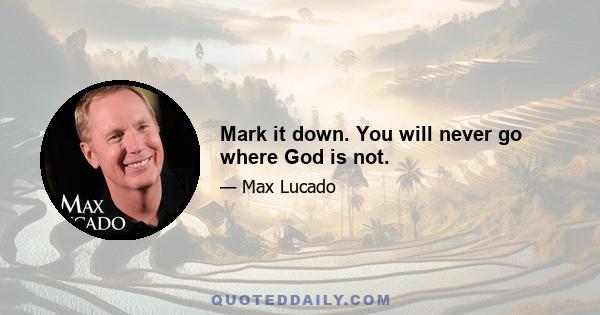 Mark it down. You will never go where God is not.