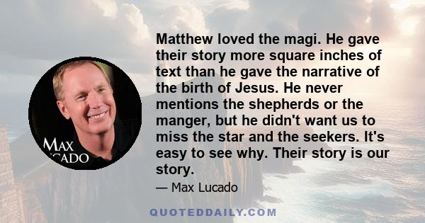 Matthew loved the magi. He gave their story more square inches of text than he gave the narrative of the birth of Jesus. He never mentions the shepherds or the manger, but he didn't want us to miss the star and the