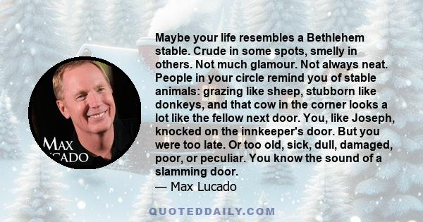 Maybe your life resembles a Bethlehem stable. Crude in some spots, smelly in others. Not much glamour. Not always neat. People in your circle remind you of stable animals: grazing like sheep, stubborn like donkeys, and