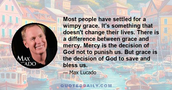 Most people have settled for a wimpy grace. It's something that doesn't change their lives. There is a difference between grace and mercy. Mercy is the decision of God not to punish us. But grace is the decision of God