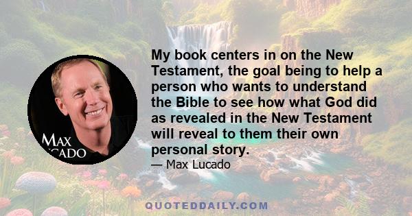 My book centers in on the New Testament, the goal being to help a person who wants to understand the Bible to see how what God did as revealed in the New Testament will reveal to them their own personal story.