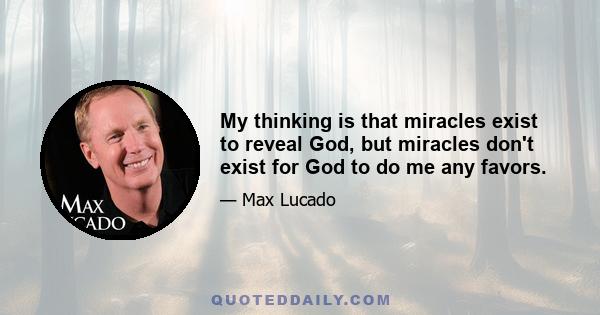 My thinking is that miracles exist to reveal God, but miracles don't exist for God to do me any favors.