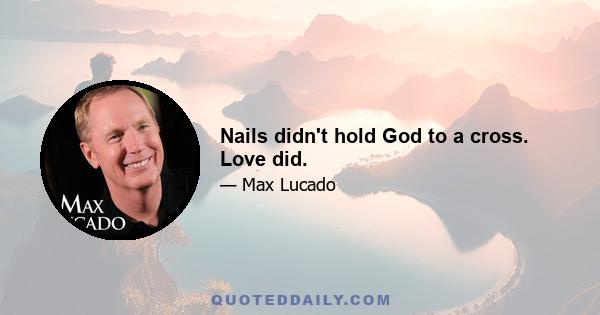 Nails didn't hold God to a cross. Love did.