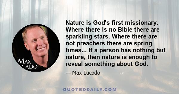 Nature is God's first missionary. Where there is no Bible there are sparkling stars. Where there are not preachers there are spring times... If a person has nothing but nature, then nature is enough to reveal something