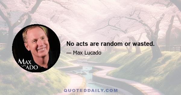 No acts are random or wasted.