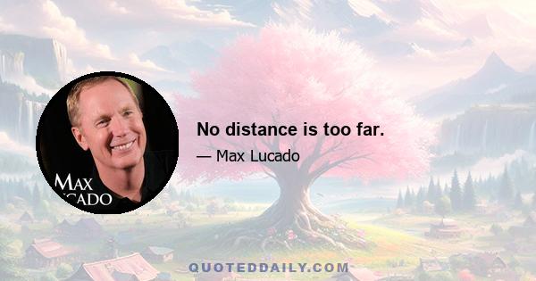 No distance is too far.