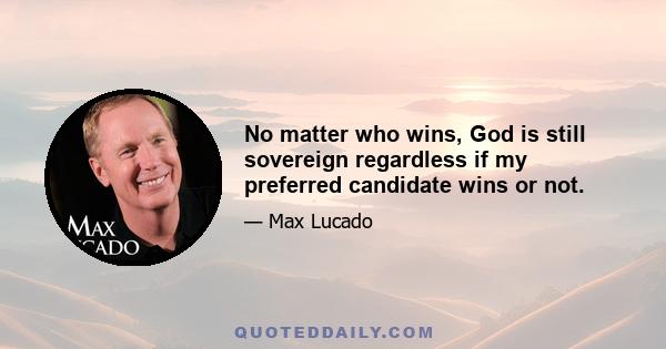 No matter who wins, God is still sovereign regardless if my preferred candidate wins or not.