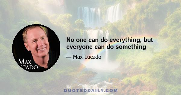 No one can do everything, but everyone can do something