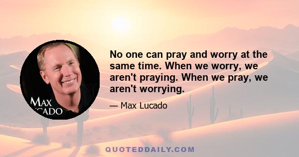 No one can pray and worry at the same time. When we worry, we aren't praying. When we pray, we aren't worrying.