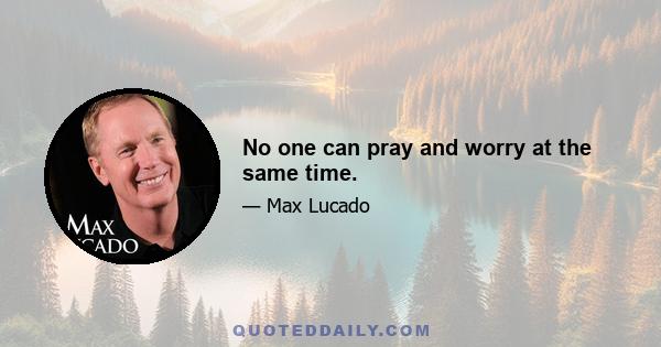 No one can pray and worry at the same time.