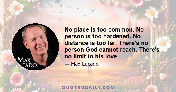 No place is too common. No person is too hardened. No distance is too far. There's no person God cannot reach. There's no limit to his love.